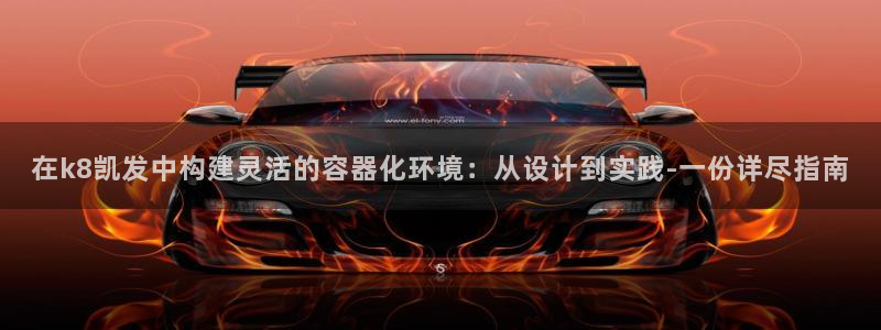 美狮贵宾会那个爆率高：在k8凯发中构建灵活的容器化环境：从设计到实践-一份详尽指南