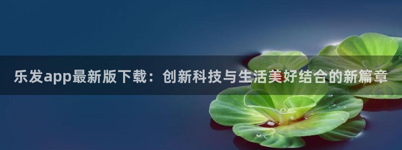 美狮贵宾会平台管网入口：乐发app最新版下载：创新科技与生活美好结合的新篇章