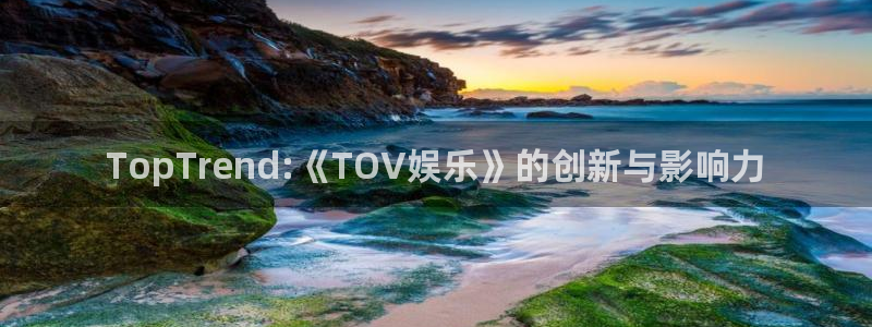 美狮贵宾会体育热门赛事有哪些：TopTrend:《TOV娱乐》的创新与影响力