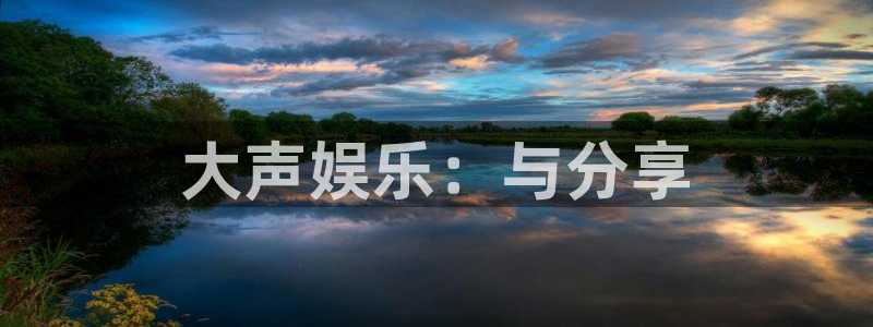 美狮贵宾会4平台：大声娱乐：与分享