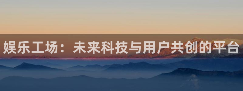 美狮贵宾会注册网页版：娱乐工场：未来科技与用户共创的平台