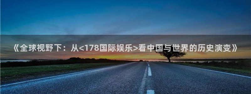 美狮贵宾会电子游戏：《全球视野下：从<178国际娱乐>看中国与世界的历史演变》
