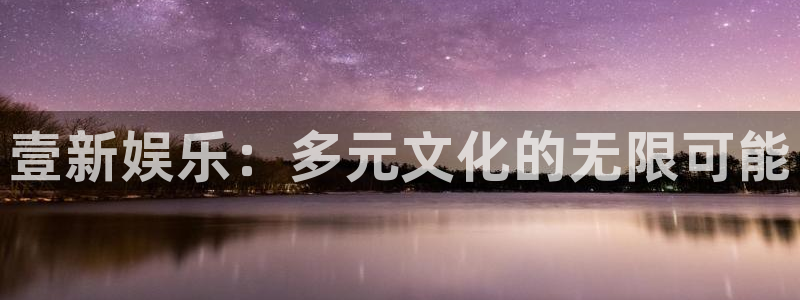 美狮贵宾会4官网：壹新娱乐：多元文化的无限可能