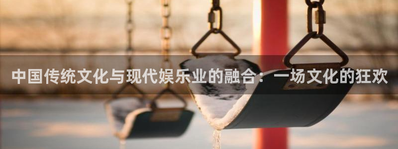美狮贵宾会app：中国传统文化与现代娱乐业的融合：一场文化的狂欢