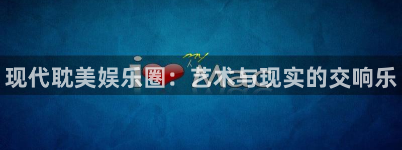 美狮贵宾会代理注册官网入口：现代耽美娱乐圈：艺术与现实的交响乐