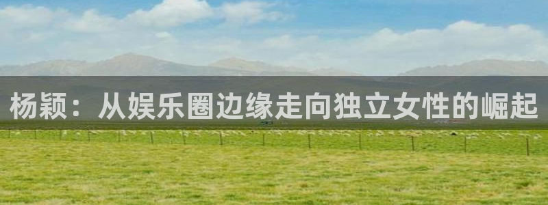 美狮贵宾会下载并安装：杨颖：从娱乐圈边缘走向独立女性的崛起