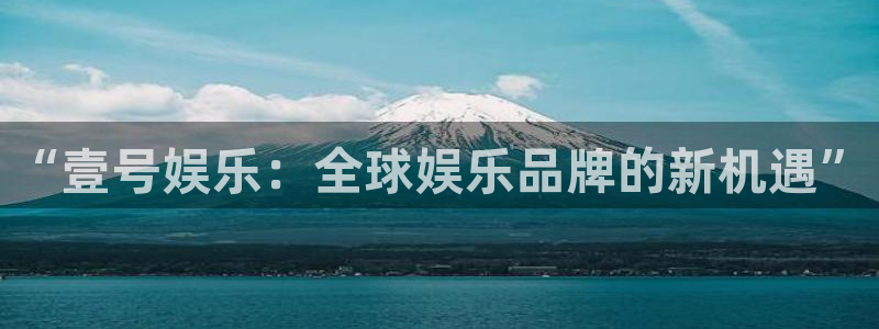 美狮贵宾会注册官网入口：“壹号娱乐：全球娱乐品牌的新机遇”