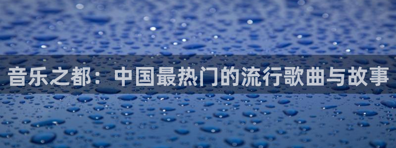 美狮贵宾会体育app下载：音乐之都：中国最热门的流行歌曲与故事
