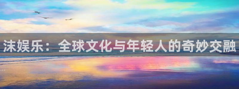 美狮贵宾会凯捷注册：沫娱乐：全球文化与年轻人的奇妙交融