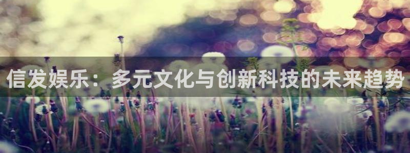 美狮贵宾会4平台注册：信发娱乐：多元文化与创新科技的未来趋势