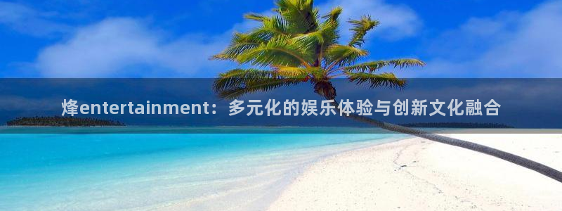 美狮贵宾会体育官网入口登录：烽entertainment：多元化的娱乐体验与创新文化融合