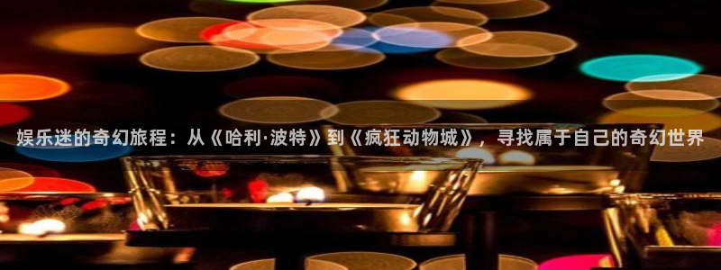 美狮贵宾会登陆：娱乐迷的奇幻旅程：从《哈利·波特》到《疯狂动物城》，寻找属于自己的奇幻世界