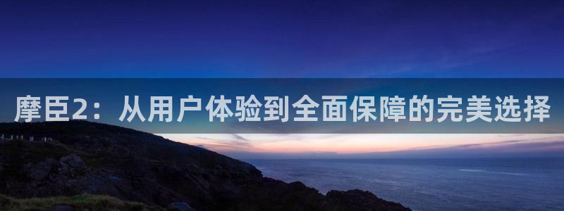 福建美狮贵宾会机电股份公司：摩臣2：从用户体验到全面保障的完美选择