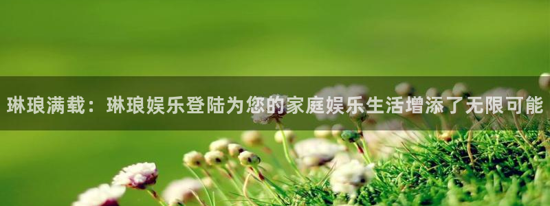 美狮贵宾会官网地址：琳琅满载：琳琅娱乐登陆为您的家庭娱乐生活增添了无限可能