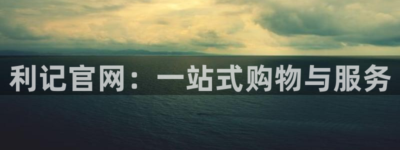 美狮贵宾会现在优惠多少：利记官网：一站式购物与服务
