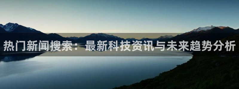 美狮贵宾会.ccm苹果版：热门新闻搜索：最新科技资讯与未来趋势分析