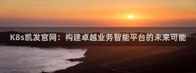 美狮贵宾会主管：K8s凯发官网：构建卓越业务智能平台的未来可能
