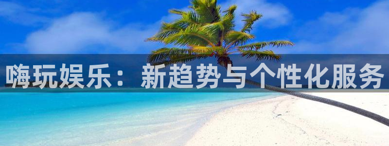美狮贵宾会.ccmpc正版官网版下载：嗨玩娱乐：新趋势与个性化服务