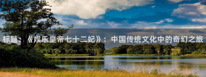 美狮贵宾会注册入口：标题：《娱乐皇帝七十二妃》：中国传统文化中的奇幻之旅