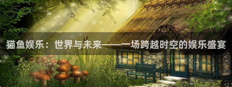 美狮贵宾会下载：猫鱼娱乐：世界与未来——一场跨越时空的娱乐盛宴
