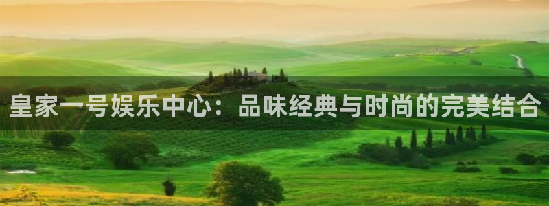 美狮贵宾会.ccmpc正版官网版下载：皇家一号娱乐中心：品味经典与时尚的完美结合