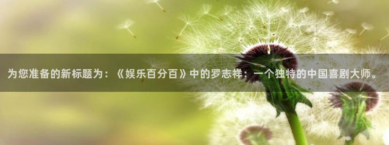 美狮贵宾会体育凯捷代理注册：为您准备的新标题为：《娱乐百分百》中的罗志祥：一个独特的中国喜剧大师。