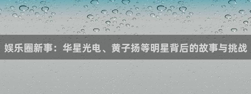 美狮贵宾会体育合法嘛：娱乐圈新事：华星光电、黄子扬等明星背后的故事与挑战