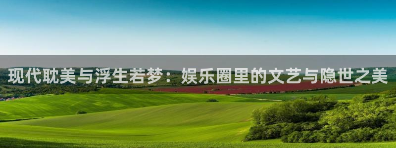 美狮贵宾会体育官网入口登录：现代耽美与浮生若梦：娱乐圈里的文艺与隐世之美