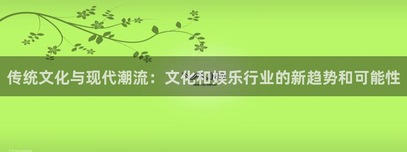 美狮贵宾会f凯捷平台在线注册：传统文化与现代潮流：文化和娱乐行业的新趋势和可能性